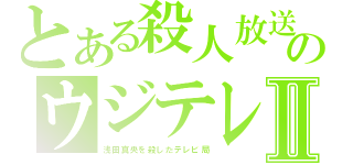 とある殺人放送のウジテレビⅡ（浅田真央を殺したテレビ局）