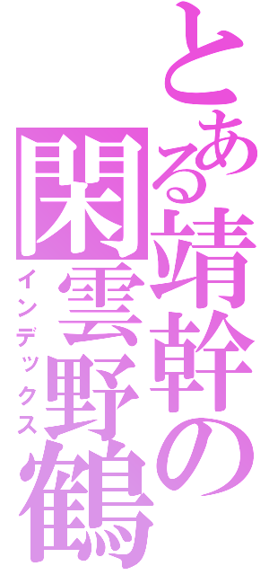 とある靖幹の閑雲野鶴（インデックス）