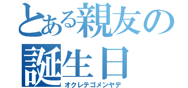 とある親友の誕生日（オクレテゴメンヤデ）