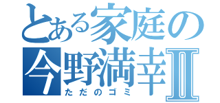 とある家庭の今野満幸Ⅱ（ただのゴミ）