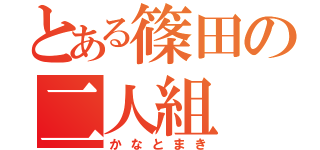 とある篠田の二人組（かなとまき）