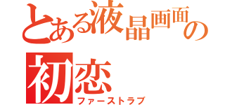 とある液晶画面の初恋（ファーストラブ）