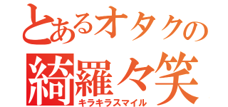 とあるオタクの綺羅々笑顔（キラキラスマイル）