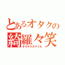 とあるオタクの綺羅々笑顔（キラキラスマイル）