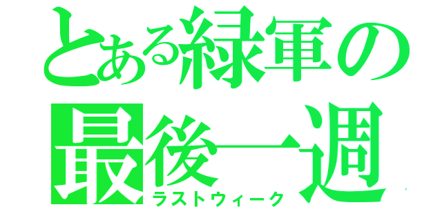 とある緑軍の最後一週（ラストウィーク）