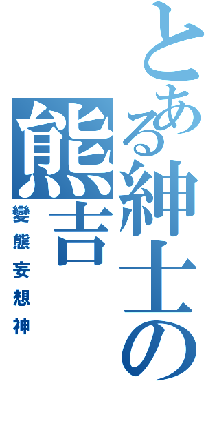 とある紳士の熊吉（變態妄想神）