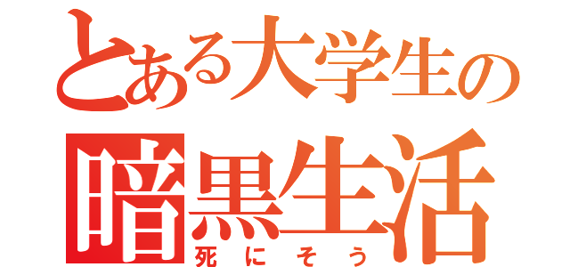 とある大学生の暗黒生活（死にそう）