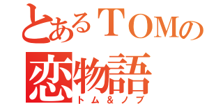 とあるＴＯＭの恋物語（トム＆ノブ）