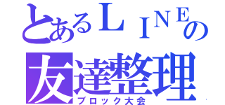 とあるＬＩＮＥの友達整理（ブロック大会）