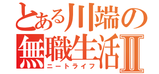 とある川端の無職生活Ⅱ（ニートライフ）