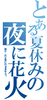 とある夏休みの夜に花火見たいなぁ（誰か、花火見に行きません？）