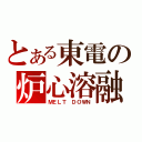 とある東電の炉心溶融（ＭＥＬＴ ＤＯＷＮ）