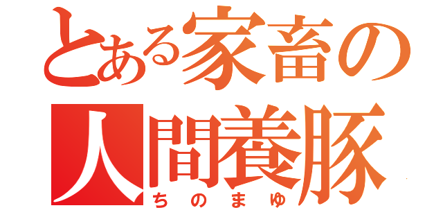 とある家畜の人間養豚（ちのまゆ）