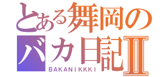 とある舞岡のバカ日記Ⅱ（ＢＡＫＡＮＩＫＫＫＩ）