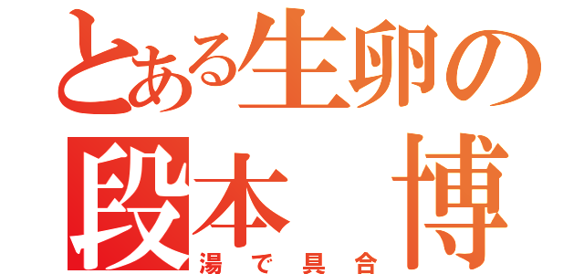 とある生卵の段本 博（湯で具合）