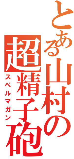 とある山村の超精子砲Ⅱ（スペルマガン）