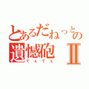 とあるだねっとさんの遺憾砲Ⅱ（てぇてぇ）