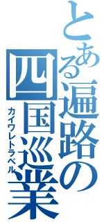 とある遍路の四国巡業（カイワレトラベル）