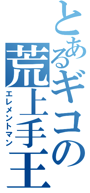 とあるギコの荒上手王（エレメントマン）