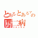 とあるとあるアニメ好きのの厨二病（リオンさん）