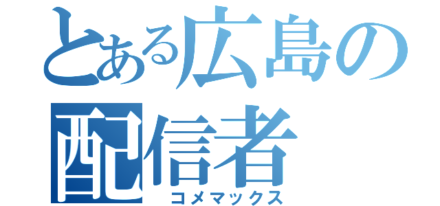 とある広島の配信者（　コメマックス）