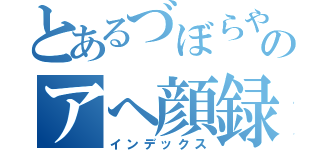 とあるづぼらやののアへ顔録（インデックス）