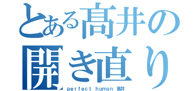 とある髙井の開き直り（ｐｅｒｆｅｃｔ ｈｕｍａｎ 髙井）