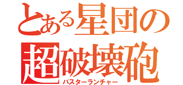 とある星団の超破壊砲（バスターランチャー）