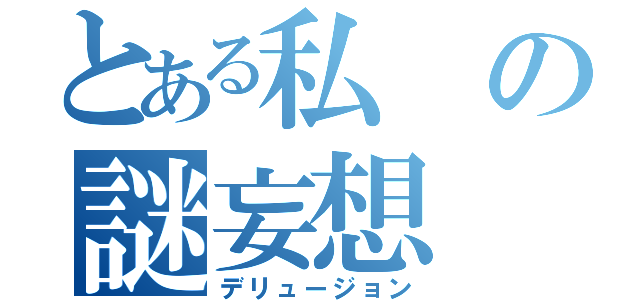 とある私の謎妄想（デリュージョン）