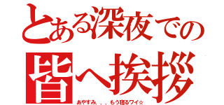 とある深夜での皆へ挨拶（あやすみ．．．もう寝るワイ☆）