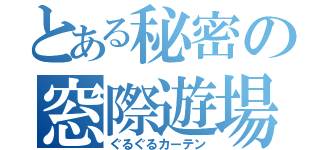 とある秘密の窓際遊場（ぐるぐるカーテン）