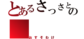 とあるさっさとの（おすそわけ）