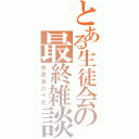 とある生徒会の最終雑談（生徒会の十代）