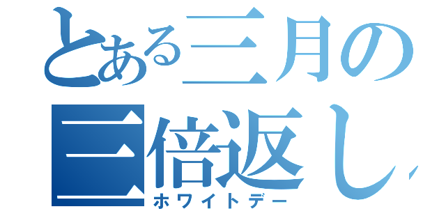 とある三月の三倍返し（ホワイトデー）