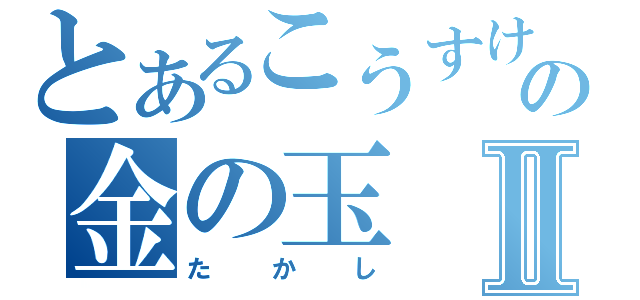 とあるこうすけの金の玉Ⅱ（たかし）