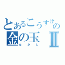 とあるこうすけの金の玉Ⅱ（たかし）