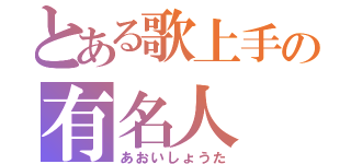 とある歌上手の有名人（あおいしょうた）