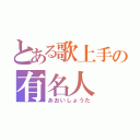 とある歌上手の有名人（あおいしょうた）