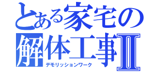 とある家宅の解体工事Ⅱ（デモリッションワーク）