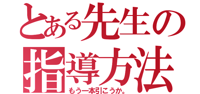 とある先生の指導方法（もう一本引こうか。）