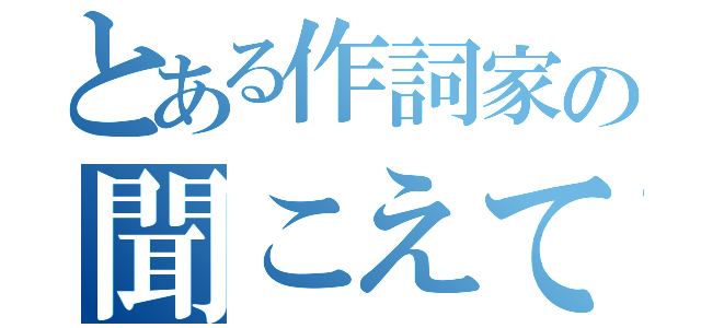 とある作詞家の聞こえてました（）