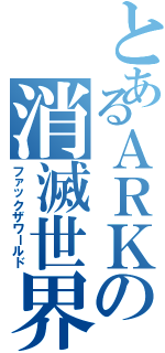 とあるＡＲＫの消滅世界Ⅱ（ファックザワールド）