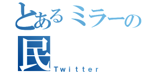 とあるミラーの民（Ｔｗｉｔｔｅｒ）