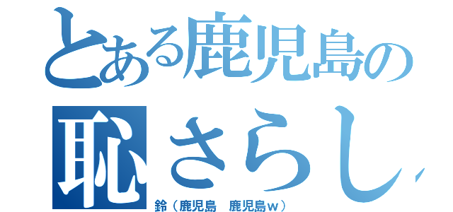 とある鹿児島の恥さらし（鈴（鹿児島 鹿児島ｗ））