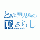 とある鹿児島の恥さらし（鈴（鹿児島 鹿児島ｗ））