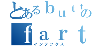 とあるｂｕｔｔのｆａｒｔｓ（インデックス）