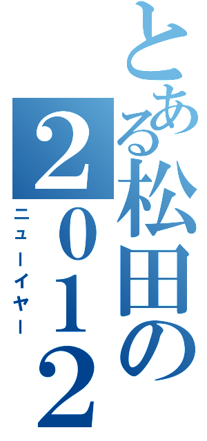 とある松田の２０１２年（ニューイヤー）