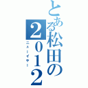 とある松田の２０１２年（ニューイヤー）