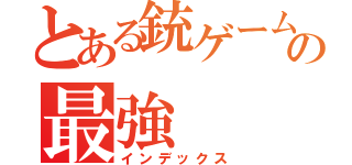 とある銃ゲームの最強（インデックス）