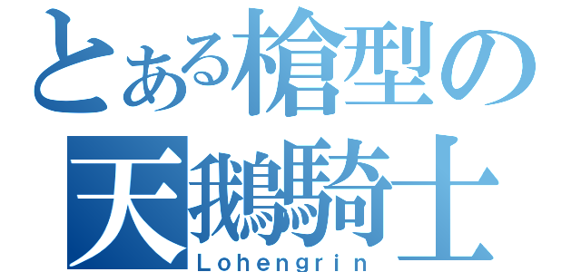 とある槍型の天鵝騎士（Ｌｏｈｅｎｇｒｉｎ）